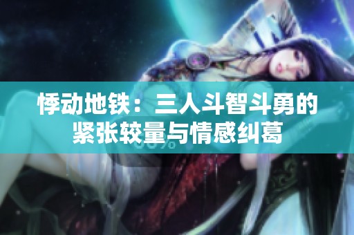 悸动地铁：三人斗智斗勇的紧张较量与情感纠葛