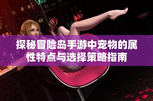 探秘冒险岛手游中宠物的属性特点与选择策略指南