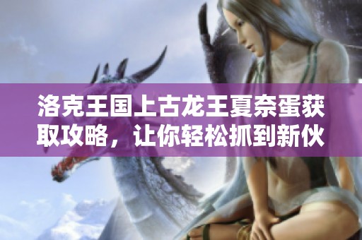 洛克王国上古龙王夏奈蛋获取攻略，让你轻松抓到新伙伴