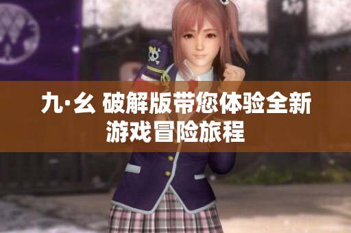 九·幺 破解版带您体验全新游戏冒险旅程