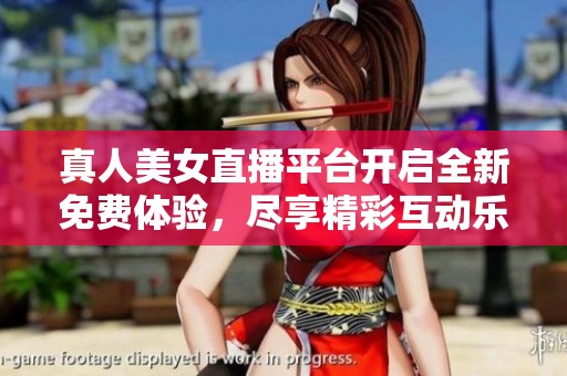 真人美女直播平台开启全新免费体验，尽享精彩互动乐趣