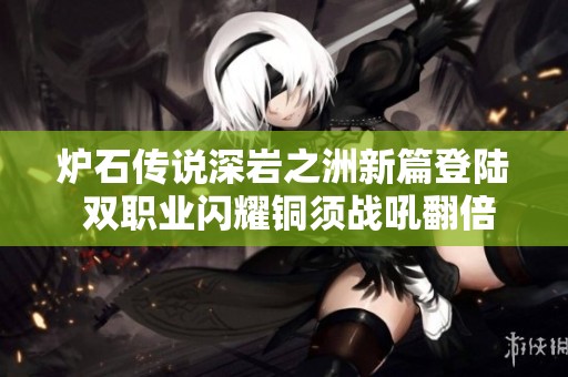 炉石传说深岩之洲新篇登陆 双职业闪耀铜须战吼翻倍乐趣无穷