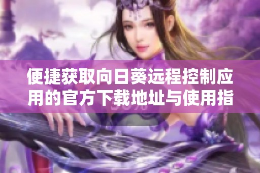 便捷获取向日葵远程控制应用的官方下载地址与使用指南