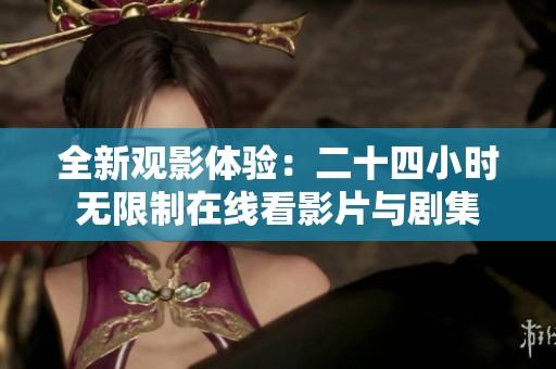 全新观影体验：二十四小时无限制在线看影片与剧集