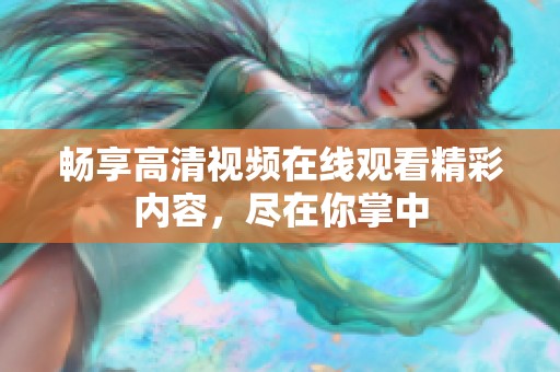 畅享高清视频在线观看精彩内容，尽在你掌中