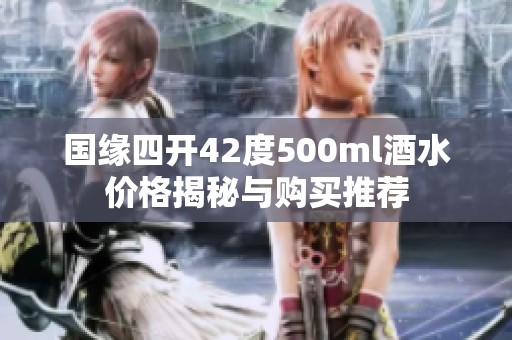 国缘四开42度500ml酒水价格揭秘与购买推荐