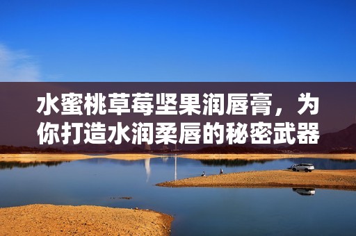 水蜜桃草莓坚果润唇膏，为你打造水润柔唇的秘密武器