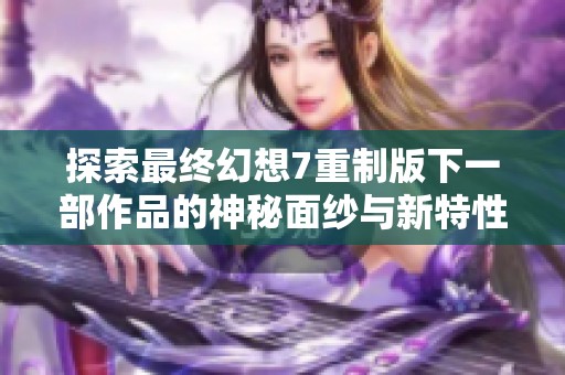 探索最终幻想7重制版下一部作品的神秘面纱与新特性