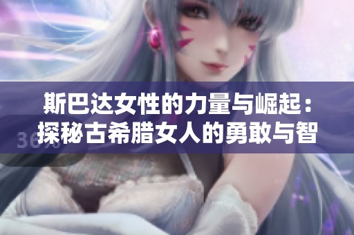 斯巴达女性的力量与崛起：探秘古希腊女人的勇敢与智慧