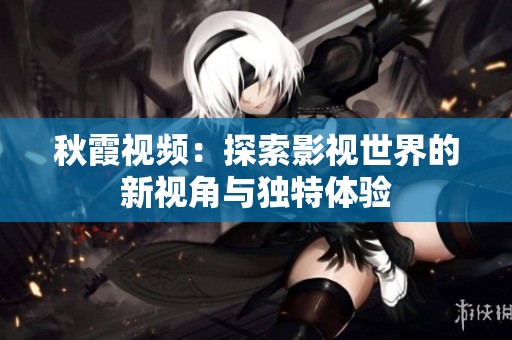 秋霞视频：探索影视世界的新视角与独特体验