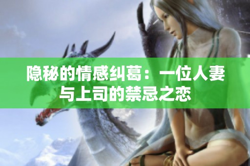 隐秘的情感纠葛：一位人妻与上司的禁忌之恋