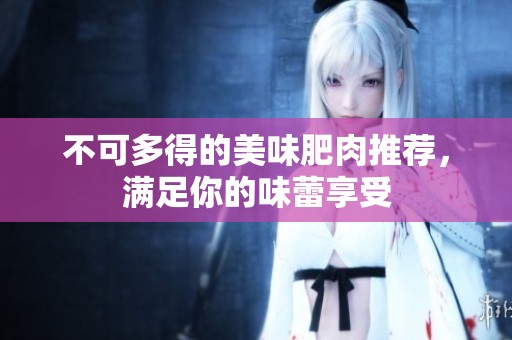不可多得的美味肥肉推荐，满足你的味蕾享受