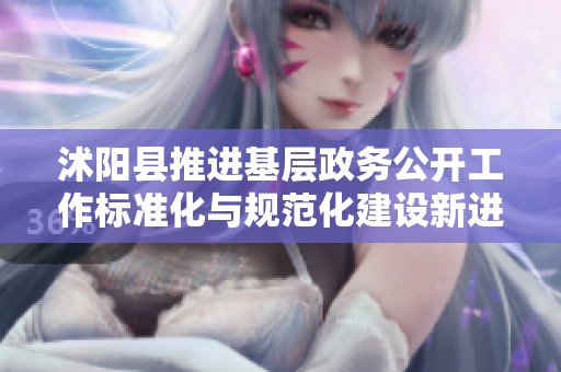 沭阳县推进基层政务公开工作标准化与规范化建设新进展
