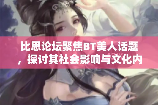 比思论坛聚焦BT美人话题，探讨其社会影响与文化内涵