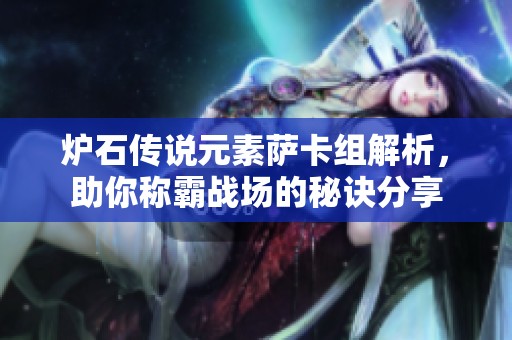 炉石传说元素萨卡组解析，助你称霸战场的秘诀分享