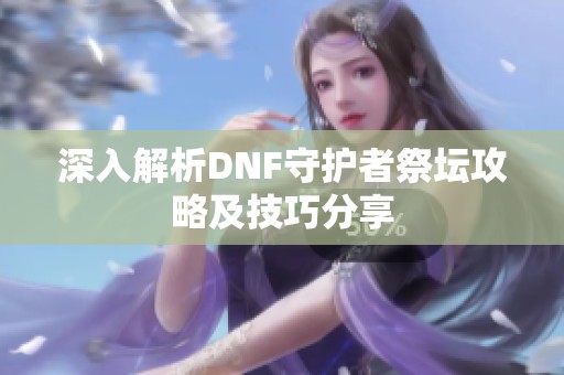 深入解析DNF守护者祭坛攻略及技巧分享
