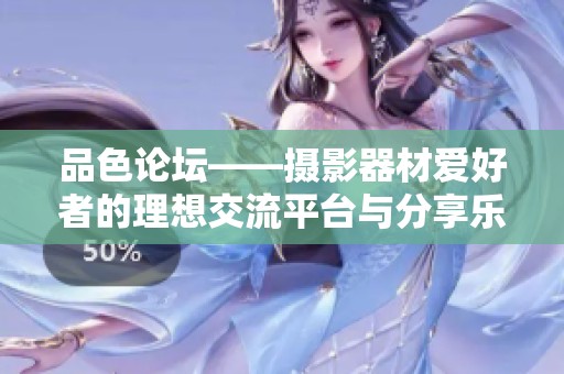 品色论坛——摄影器材爱好者的理想交流平台与分享乐园