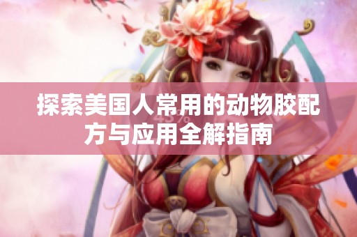 探索美国人常用的动物胶配方与应用全解指南