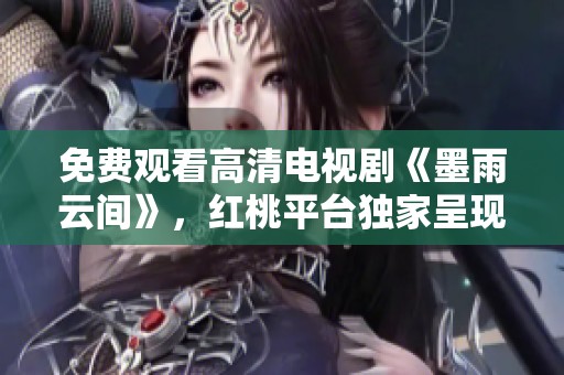 免费观看高清电视剧《墨雨云间》，红桃平台独家呈现