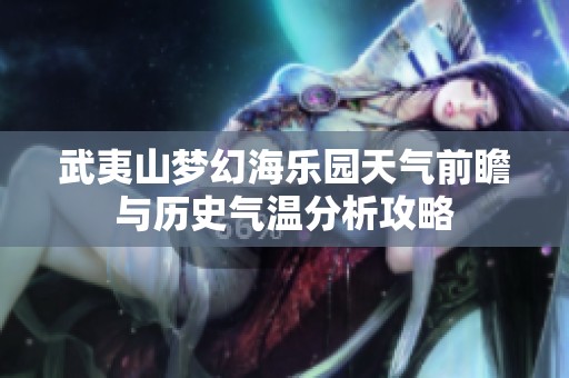 武夷山梦幻海乐园天气前瞻与历史气温分析攻略