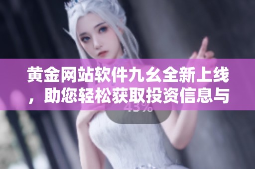 黄金网站软件九幺全新上线，助您轻松获取投资信息与策略