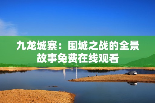 九龙城寨：围城之战的全景故事免费在线观看