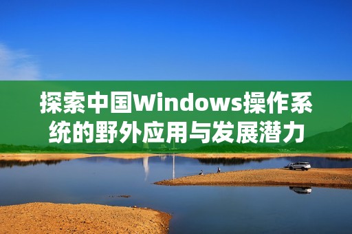 探索中国Windows操作系统的野外应用与发展潜力