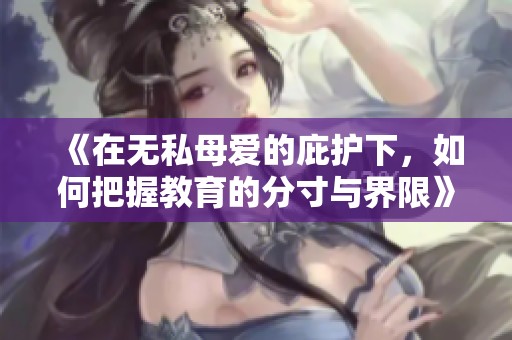 《在无私母爱的庇护下，如何把握教育的分寸与界限》