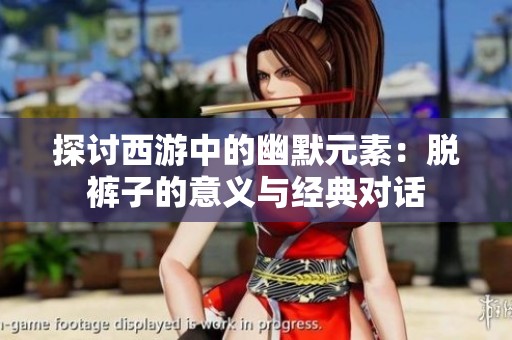 探讨西游中的幽默元素：脱裤子的意义与经典对话