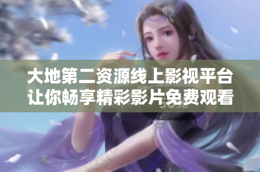 大地第二资源线上影视平台让你畅享精彩影片免费观看