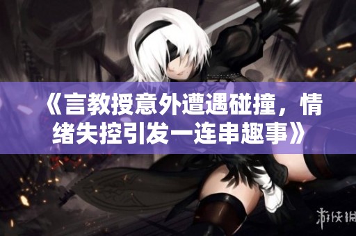 《言教授意外遭遇碰撞，情绪失控引发一连串趣事》