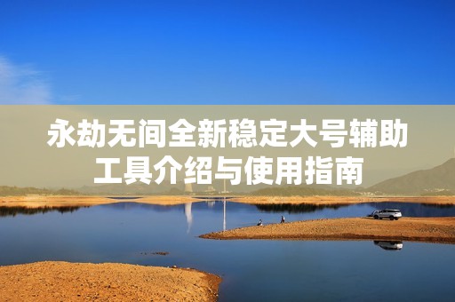 永劫无间全新稳定大号辅助工具介绍与使用指南