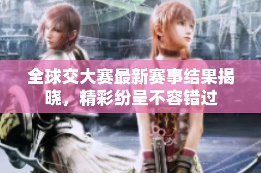 全球交大赛最新赛事结果揭晓，精彩纷呈不容错过