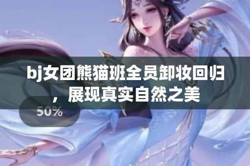 bj女团熊猫班全员卸妆回归，展现真实自然之美