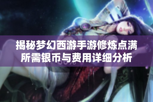 揭秘梦幻西游手游修炼点满所需银币与费用详细分析