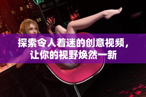 探索令人着迷的创意视频，让你的视野焕然一新