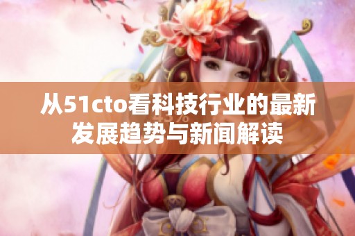 从51cto看科技行业的最新发展趋势与新闻解读