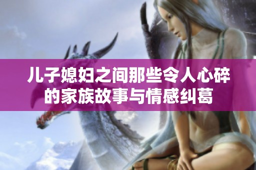 儿子媳妇之间那些令人心碎的家族故事与情感纠葛