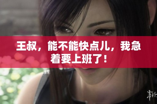 王叔，能不能快点儿，我急着要上班了！