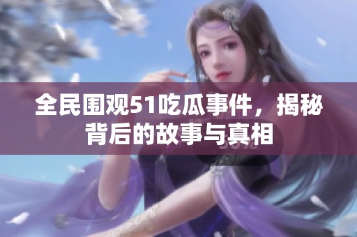 全民围观51吃瓜事件，揭秘背后的故事与真相