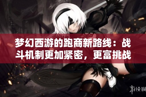 梦幻西游的跑商新路线：战斗机制更加紧密，更富挑战性
