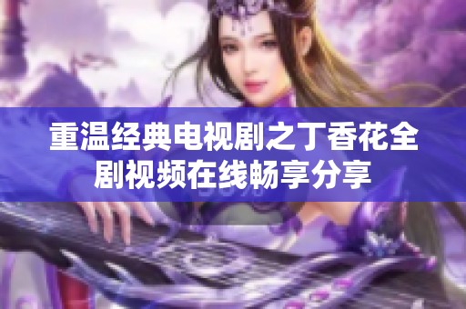 重温经典电视剧之丁香花全剧视频在线畅享分享
