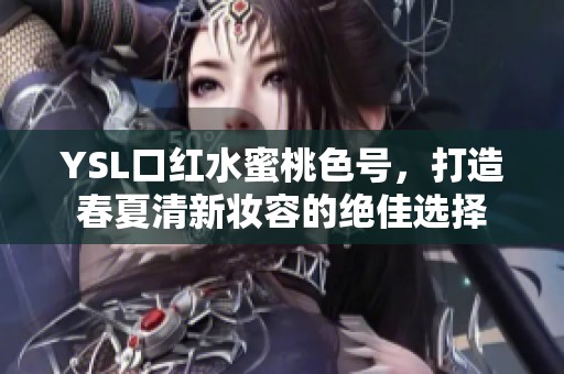 YSL口红水蜜桃色号，打造春夏清新妆容的绝佳选择