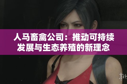 人马畜禽公司：推动可持续发展与生态养殖的新理念