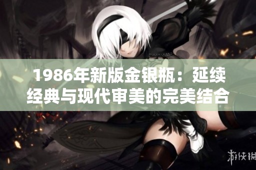 1986年新版金银瓶：延续经典与现代审美的完美结合