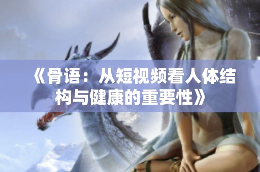 《骨语：从短视频看人体结构与健康的重要性》
