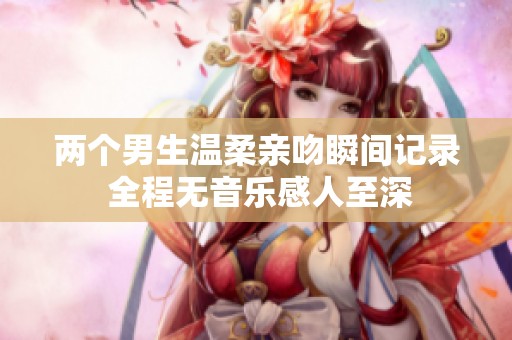 两个男生温柔亲吻瞬间记录 全程无音乐感人至深
