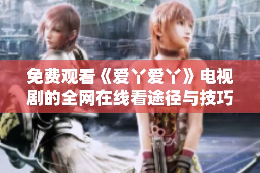 免费观看《爱丫爱丫》电视剧的全网在线看途径与技巧解析