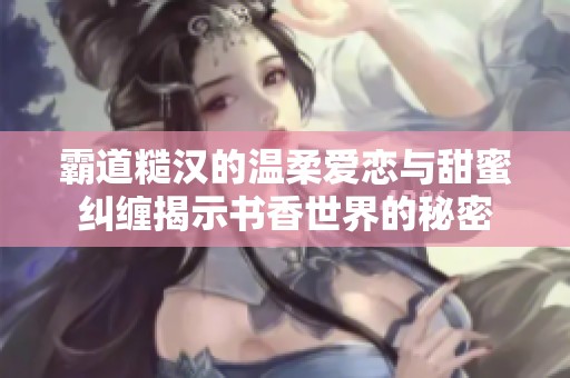 霸道糙汉的温柔爱恋与甜蜜纠缠揭示书香世界的秘密