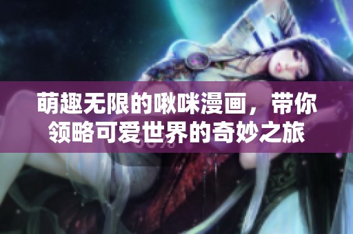 萌趣无限的啾咪漫画，带你领略可爱世界的奇妙之旅